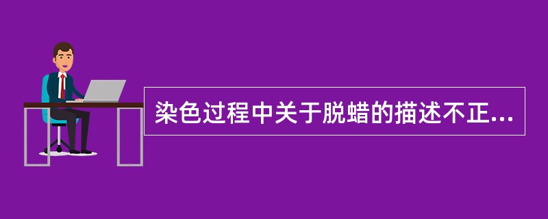 染色过程中关于脱蜡的描述不正确的是( )。A、组织切片脱蜡要彻底B、石蜡切片必须