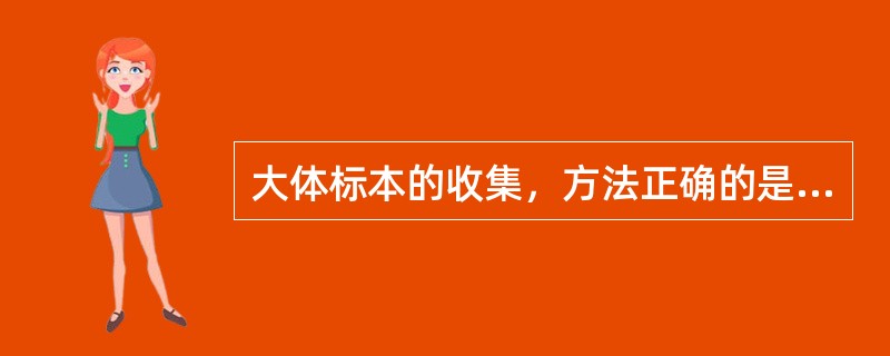 大体标本的收集，方法正确的是( )。A、大体标本均来源于活检B、主要通过动物实验