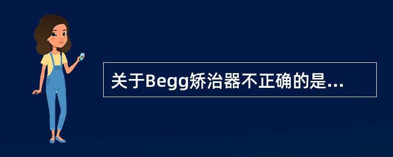 关于Begg矫治器不正确的是A、由托槽、带环颊面管、弓丝、栓钉、弹力皮圈、正轴簧
