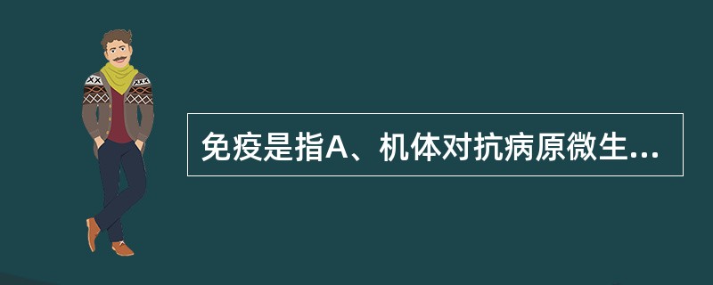 免疫是指A、机体对抗病原微生物的功能B、机体抗感染的功能C、机体识别和排除抗原性 免疫是指A、机体对抗病原微生物的功能B、机体抗感染的功能C、机体识别和排除抗原性