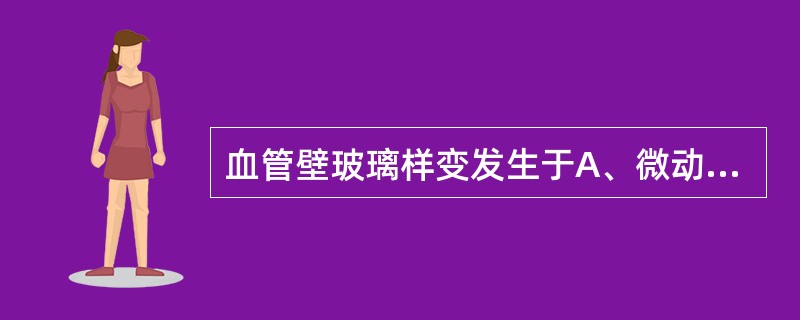 血管壁玻璃样变发生于A、微动脉B、小动脉C、中动脉D、细动脉E、大动脉