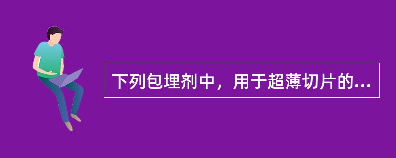 下列包埋剂中，用于超薄切片的是A、环氧树脂B、石蜡C、火棉胶D、明胶E、碳蜡 -