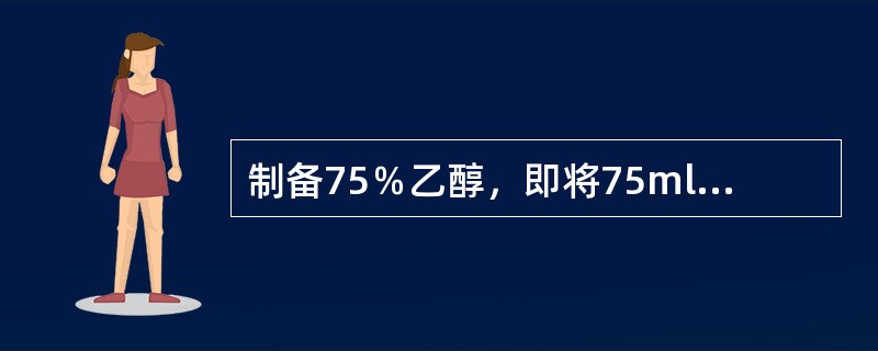 制备75％乙醇，即将75ml纯乙醇加入25ml蒸馏水，因此其百分浓度可计为( )