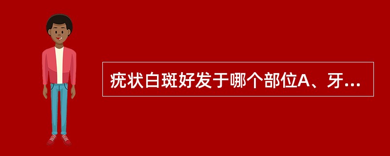 疣状白斑好发于哪个部位A、牙槽嵴、上腭、颊B、牙槽嵴、口底、颊C、唇、上腭、口底