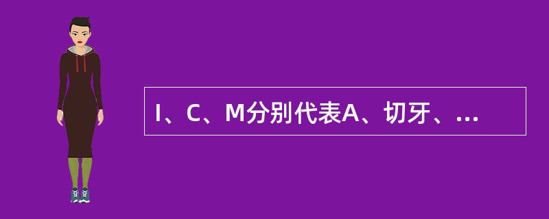 I、C、M分别代表A、切牙、尖牙、磨牙B、尖牙、前磨牙、磨牙C、切牙、前磨牙、磨