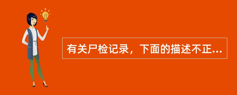 有关尸检记录，下面的描述不正确的是A、每例尸检必须有尸检过程中的文字记录B、每例