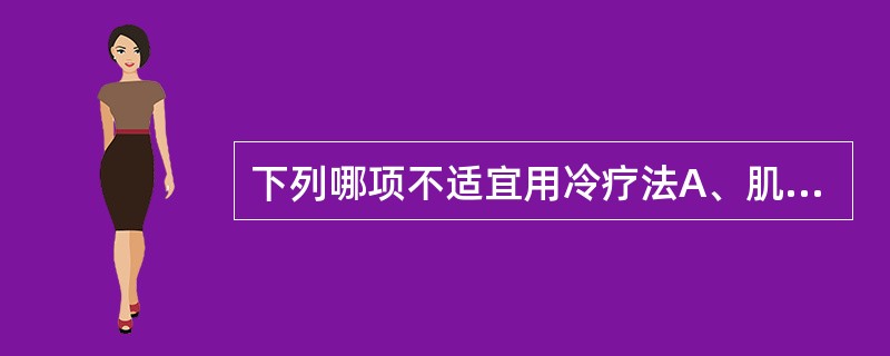 下列哪项不适宜用冷疗法A、肌肉骨骼急性创伤B、慢性肌肉骨骼疼痛C、肢体痉挛D、高