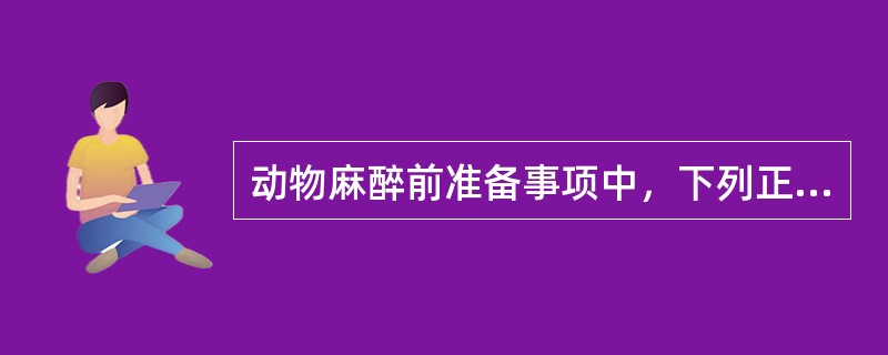 动物麻醉前准备事项中，下列正确的是A、实验前动物无须禁食B、无论动物的大小，实验