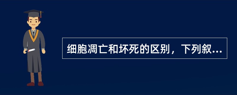 细胞凋亡和坏死的区别，下列叙述不正确的是( )。A、凋亡时细胞膜完好，而坏死时细