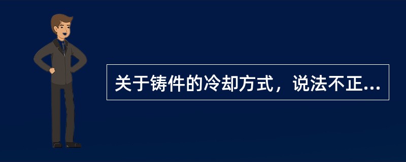 关于铸件的冷却方式，说法不正确的是A、包括快速降温冷却和缓慢降温冷却B、18£­