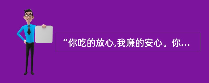 “你吃的放心,我赚的安心。你吃的长寿,我赚的长久”。这是一家生意红火的饭店所挂的