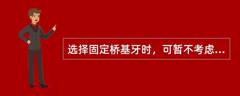 选择固定桥基牙时，可暂不考虑的条件是A、基牙的固位能力B、各基牙的共同就位道C、