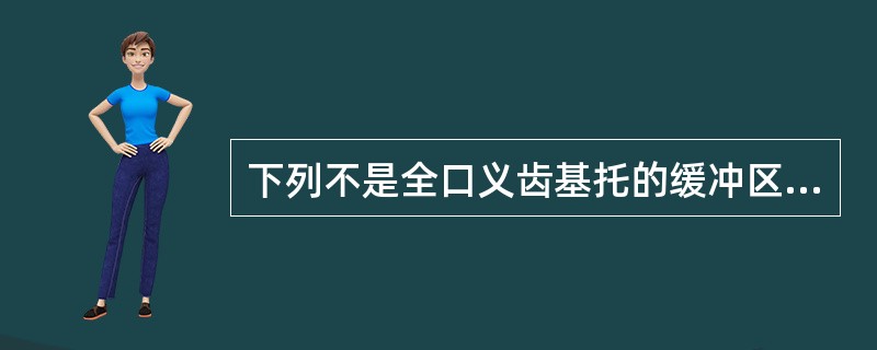 下列不是全口义齿基托的缓冲区的是A、唇颊系带B、磨牙后垫C、下颌舌骨嵴D、下颌隆