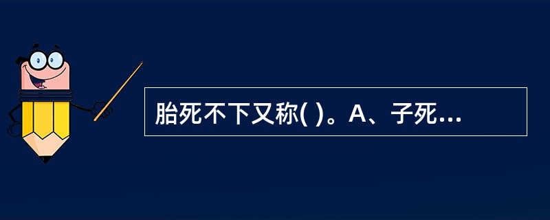 胎死不下又称( )。A、子死腹中B、胎萎不长C、胎死不能出D、胎死腹中E、以上均