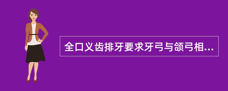 全口义齿排牙要求牙弓与颌弓相一致，即牙列可按颌弓基本形态排成方圆、尖圆、卵圆形。