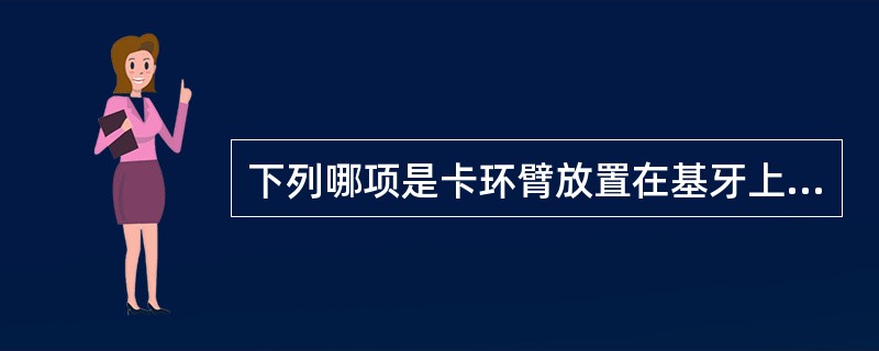 下列哪项是卡环臂放置在基牙上的正确部位？( )A、卡环臂尖放置在基牙的非倒凹区，