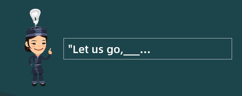 "Let us go,______?" the Smith said to th