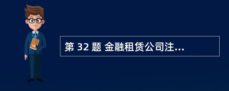 第 32 题 金融租赁公司注册资本金不低于5亿元人民币或等值的自由