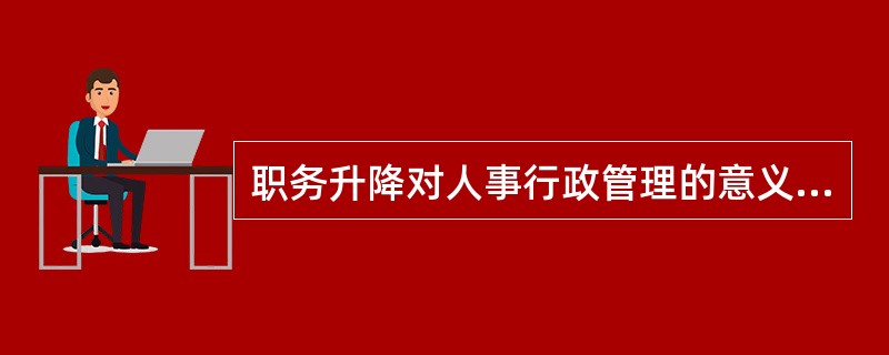 职务升降对人事行政管理的意义如何?