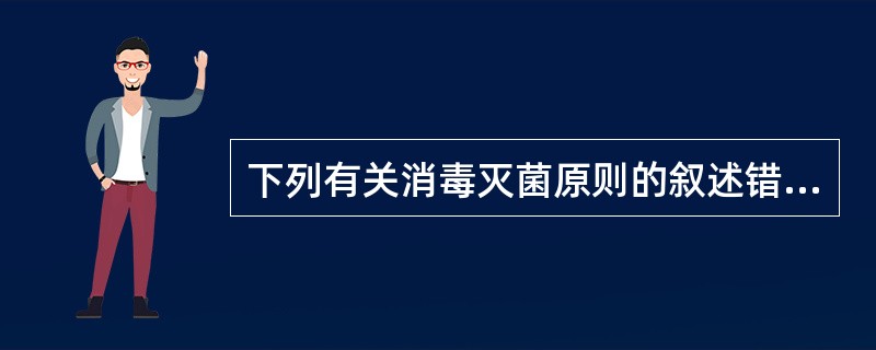 下列有关消毒灭菌原则的叙述错误的是A、进入人体无菌器官的医疗用品必须灭菌B、耐热