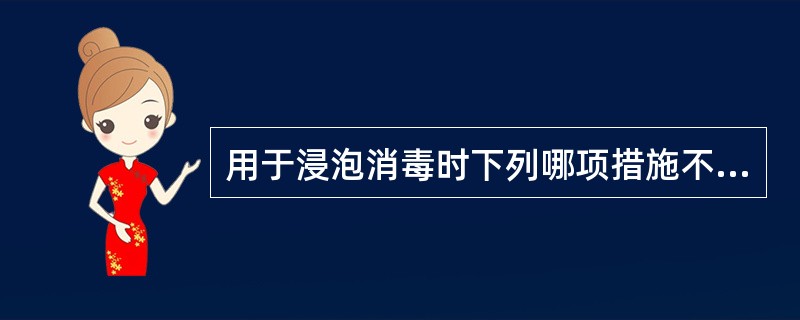 用于浸泡消毒时下列哪项措施不妥A、物品必须洗净擦干B、物品与药液应充分接触C、对