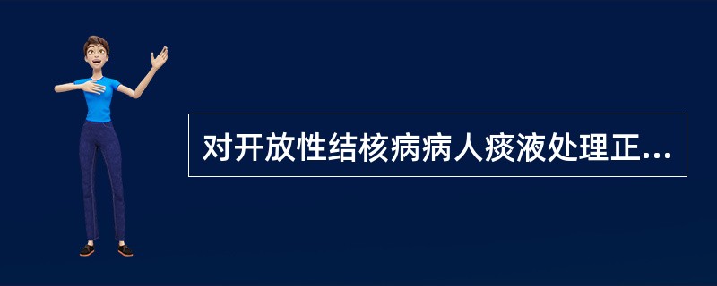 对开放性结核病病人痰液处理正确的是A、压力蒸汽灭菌B、加入0.2%过氧乙酸作用3