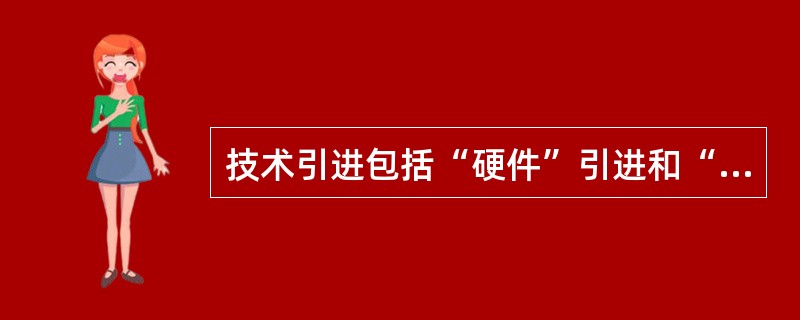技术引进包括“硬件”引进和“软件”引进,其中“软件”指引进