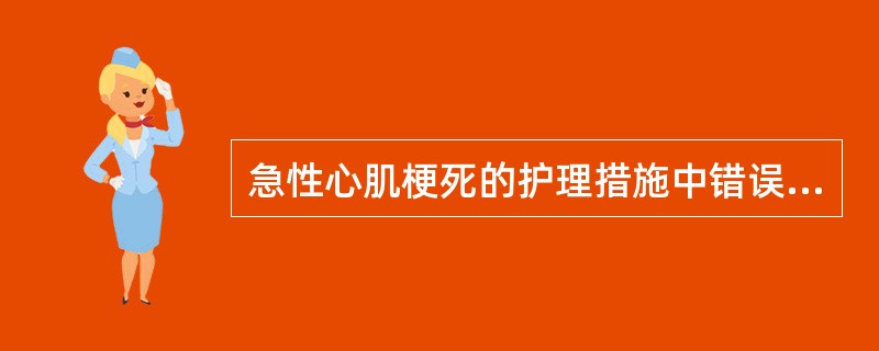 急性心肌梗死的护理措施中错误的是A、按危重病人护理常规护理B、给予清淡易消化食物