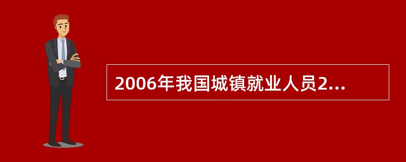 2006年我国城镇就业人员28310万人,比上年同期增长4.3%;年末城镇登记失