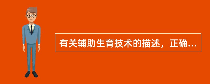 有关辅助生育技术的描述，正确的是A、体外受精是指将受精卵放置体外培养的技术B、人