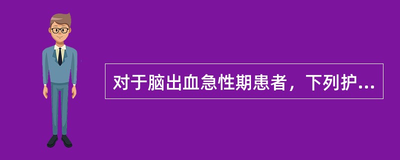 对于脑出血急性期患者，下列护理措施不妥的是A、避免翻动B、头部略低，防止脑缺血C