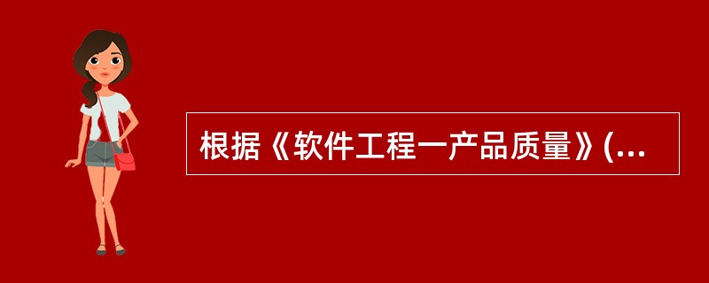 根据《软件工程一产品质量》(GB£¯T l6260.1—200定义的质量模型,适