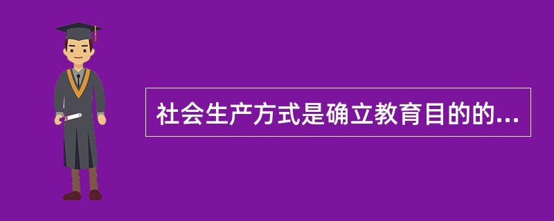 社会生产方式是确立教育目的的客观依据,因此,教育目的就应该仅仅根据社会发展的需要