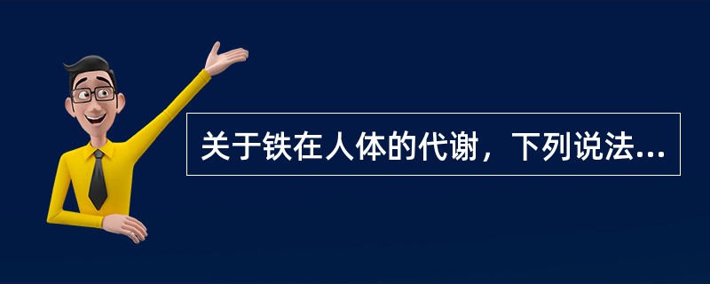 关于铁在人体的代谢，下列说法错误的是A、人体内的铁主要来源于食物B、人体能吸收的