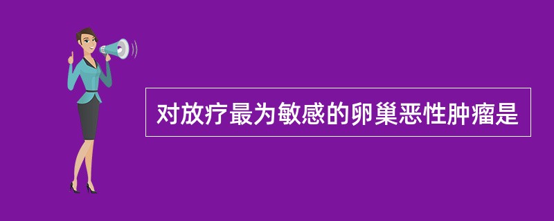 对放疗最为敏感的卵巢恶性肿瘤是