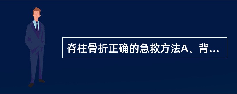 脊柱骨折正确的急救方法A、背驮法B、一人抬头，一人抬脚C、搂抱法D、肩扛法E、滚