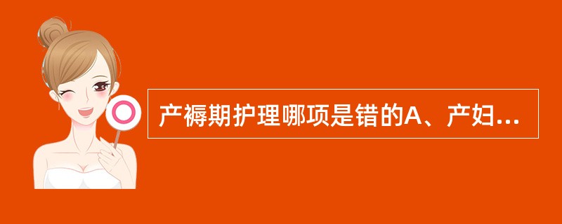 产褥期护理哪项是错的A、产妇应预防便秘，多食蔬菜B、产后2小时鼓励产妇下床活动C