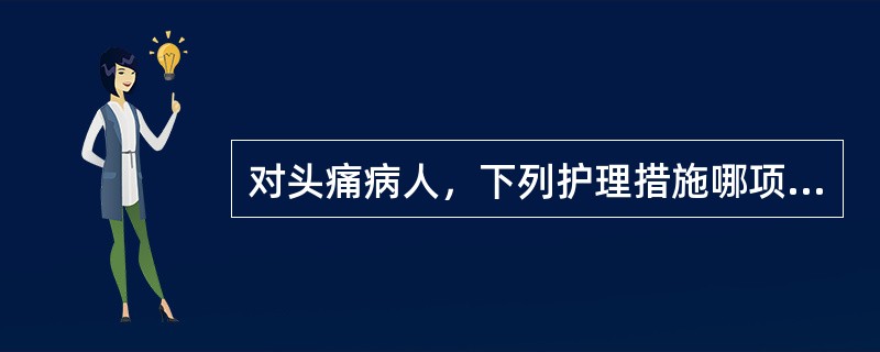 对头痛病人，下列护理措施哪项不妥A、鼓励病人应用止痛药B、鼓励病人进行理疗来缓解