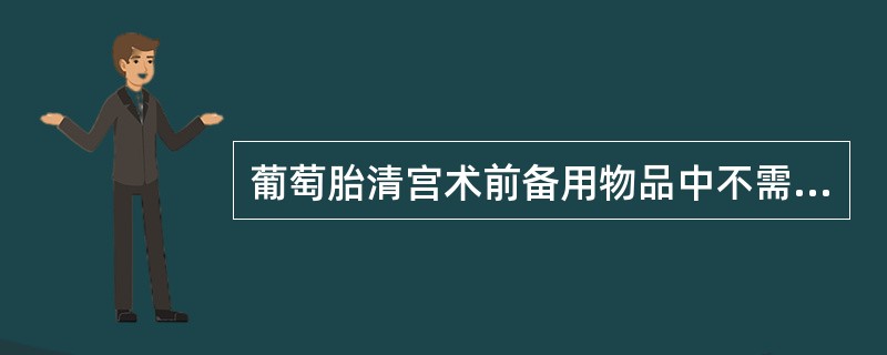 葡萄胎清宫术前备用物品中不需要的项目是A、配血备用B、催产素C、雌激素制剂D、抢