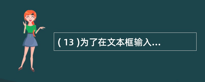 ( 13 )为了在文本框输入时隐藏信息(如显示 “ * ” ),需要设置该控件的