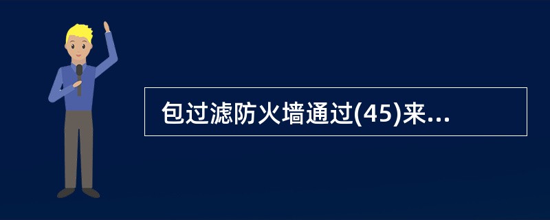  包过滤防火墙通过(45)来确定数据包是否能通过。 (45)