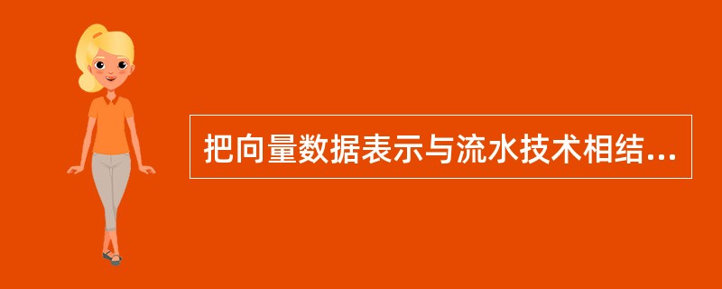 把向量数据表示与流水技术相结合,形成性能价格比很高的向量流水处理机。其中常用的处