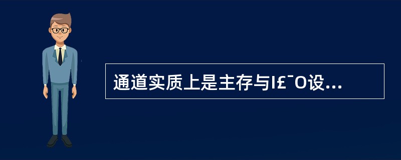 通道实质上是主存与I£¯O设备之间的DMA接口在逻辑上的延伸。适合连接多台低速设