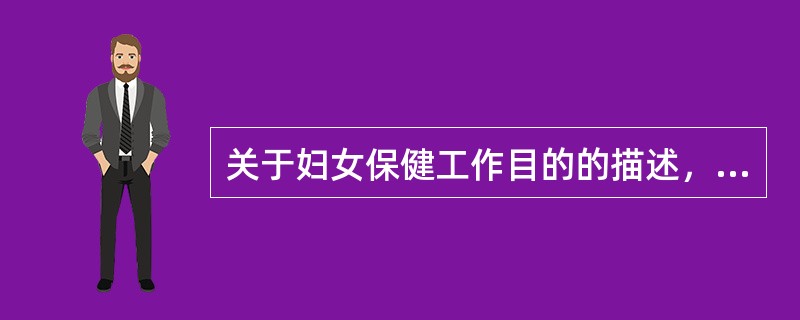 关于妇女保健工作目的的描述，不正确的是A、降低围生儿死亡率B、降低孕产妇的死亡率