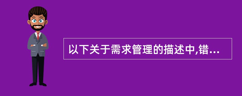 以下关于需求管理的描述中,错误的是__________。