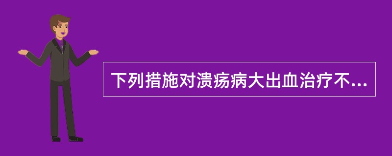 下列措施对溃疡病大出血治疗不利的是A、禁食B、止血药C、手术治疗D、补液和输血E