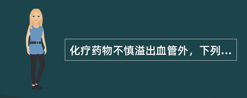 化疗药物不慎溢出血管外，下列处理不正确的是A、停止注药或输液B、局部冷敷C、热敷