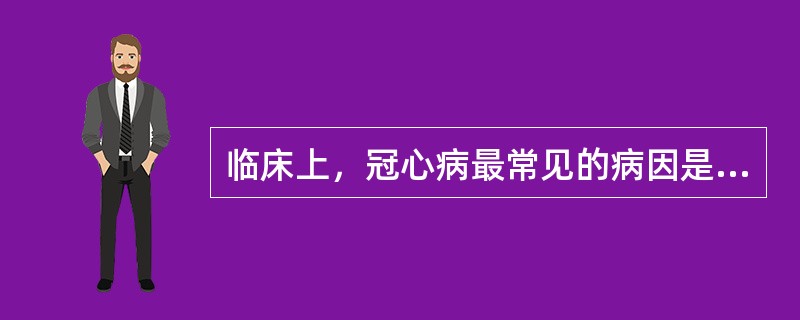 临床上，冠心病最常见的病因是A、主动脉瓣关闭不全B、病毒性心肌病C、冠状动脉粥样