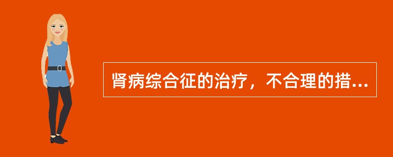 肾病综合征的治疗，不合理的措施是( )A、必要时补充白蛋白B、必要时可应用阿司匹