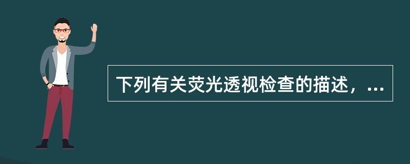 下列有关荧光透视检查的描述，错误的是A、一般需在暗室内进行B、可观察器官的运动C